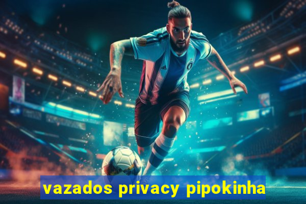 vazados privacy pipokinha